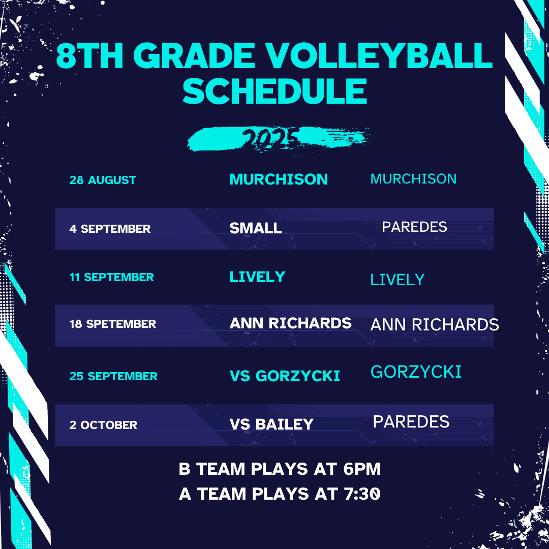 8th grade volleyball schedule: 28 August murchison, 4 september Small at Paredes, 11 september Lively, 18 September Ann Richards, 25 September Gorzycki, 2 october bailey at paredes, B team plays at 6PM, A team plays at 7:30PM