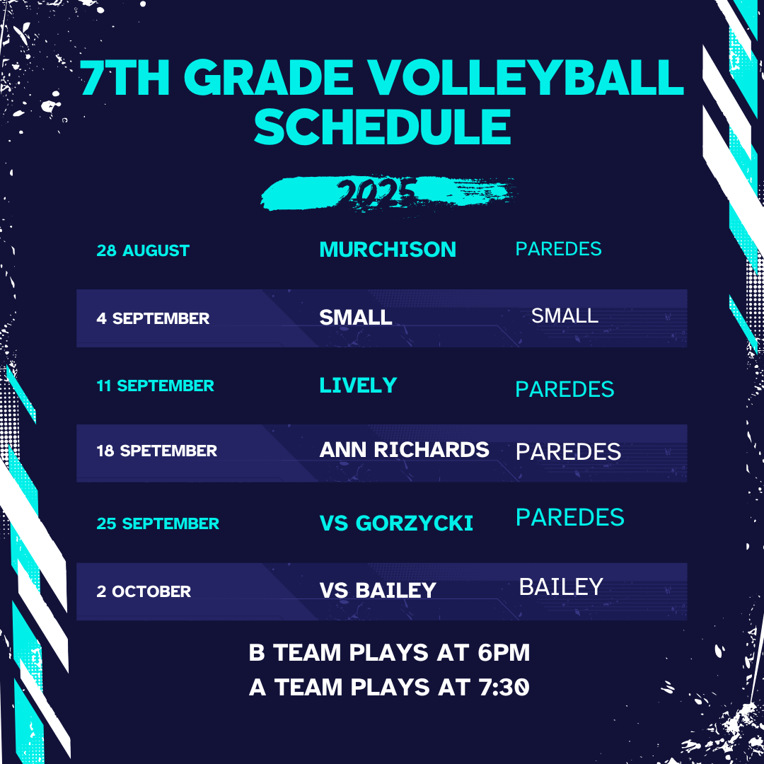 7th grade volleyball schedule: 28 August murchison, 4 september Small at Paredes, 11 september Lively, 18 September Ann Richards, 25 September Gorzycki, 2 october bailey at paredes, B team plays at 6PM, A team plays at 7:30PM